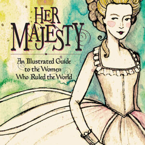 Her Majesty An Illustrated Guide to the Women who Ruled the World